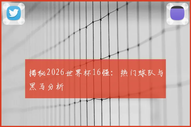 揭秘2026世界杯16强:热门球队与黑马分析