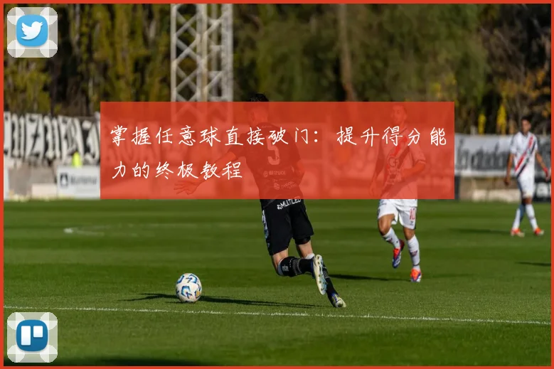 掌握任意球直接破门：提升得分能力的终极教程