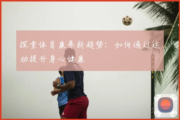 探索体育康养新趋势：如何通过运动提升身心健康