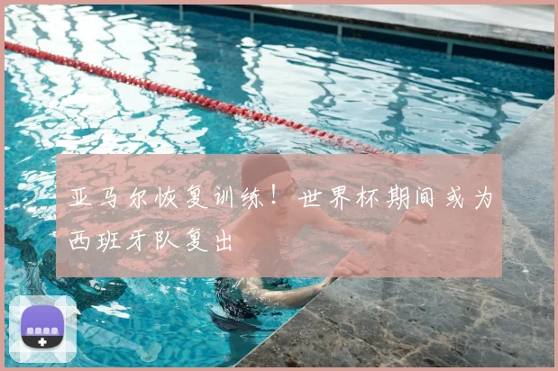 亚马尔恢复训练！世界杯期间或为西班牙队复出