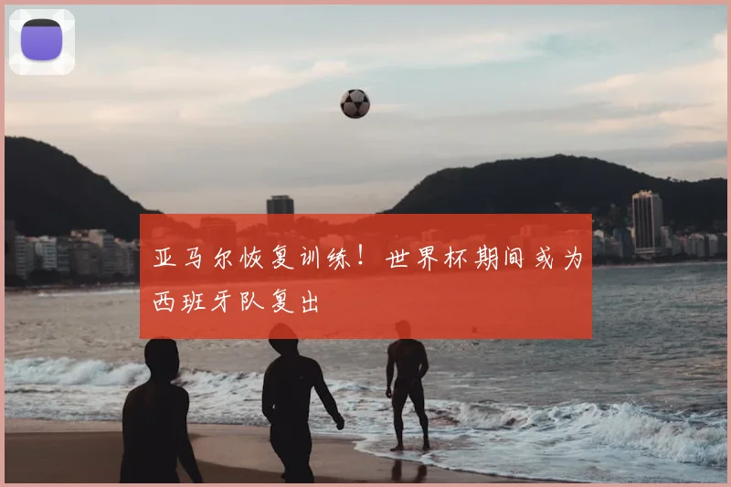 亚马尔恢复训练！世界杯期间或为西班牙队复出