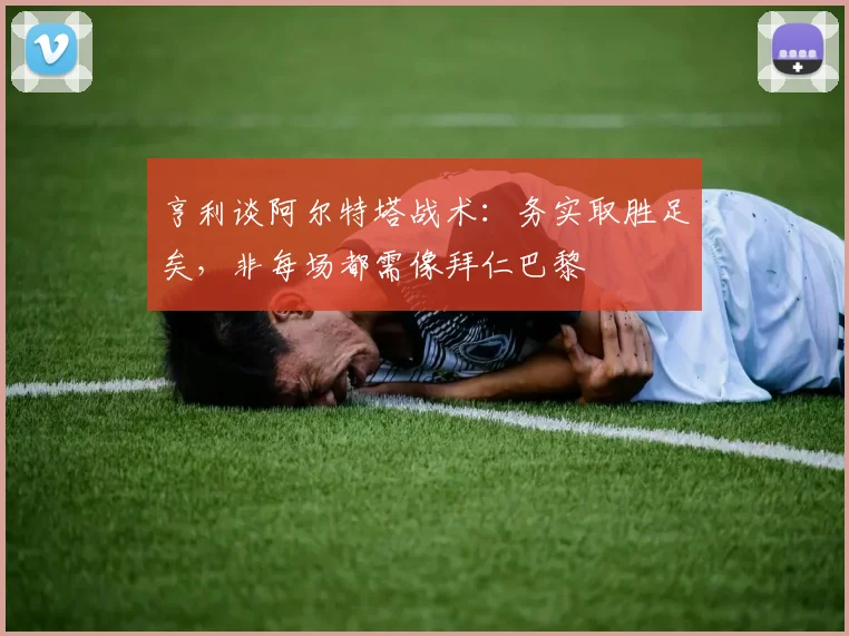 亨利谈阿尔特塔战术：务实取胜足矣，非每场都需像拜仁巴黎