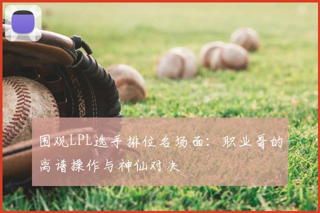 围观LPL选手排位名场面：职业哥的离谱操作与神仙对决