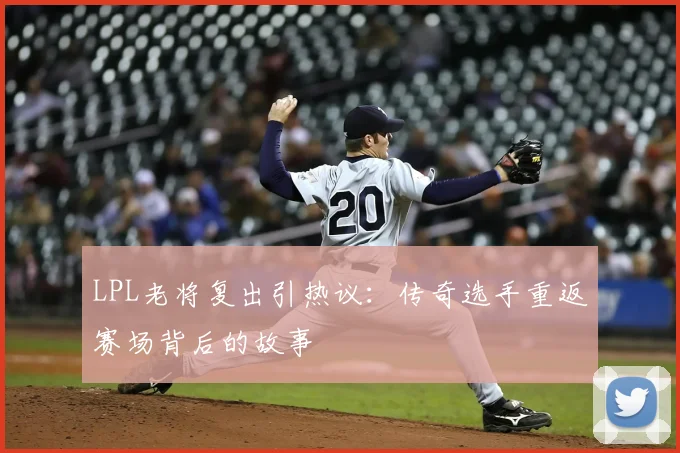 LPL老将复出引热议：传奇选手重返赛场背后的故事