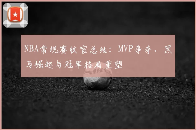NBA常规赛收官总结:MVP争夺、黑马崛起与冠军格局重塑