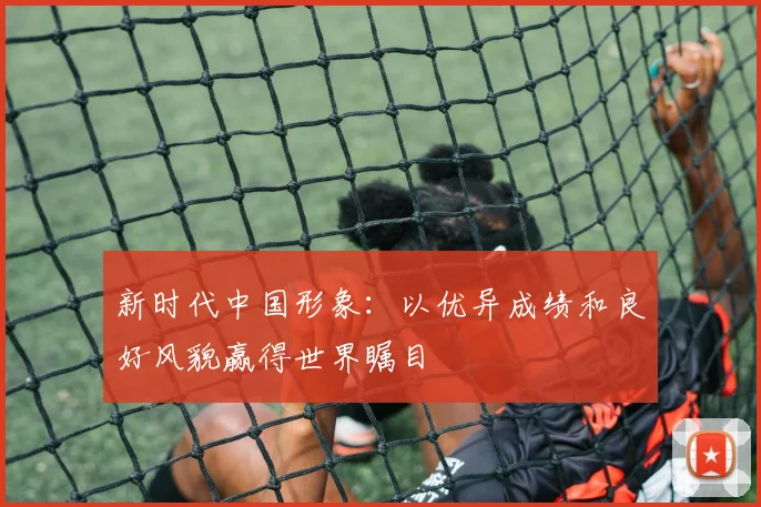 新时代中国形象:以优异成绩和良好风貌赢得世界瞩目