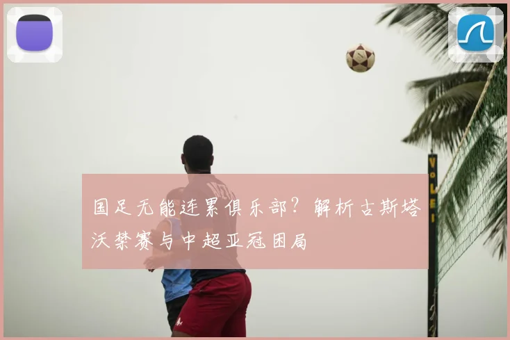 国足无能连累俱乐部？解析古斯塔沃禁赛与中超亚冠困局