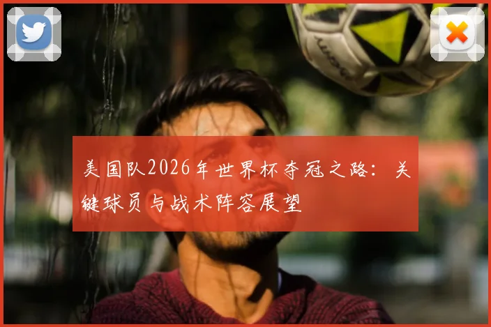 美国队2026年世界杯夺冠之路：关键球员与战术阵容展望