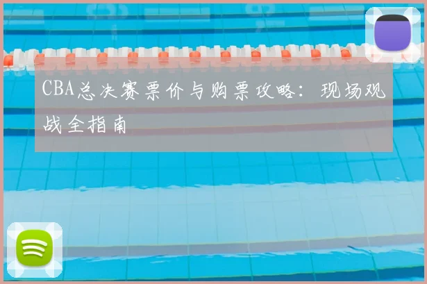 CBA总决赛票价与购票攻略：现场观战全指南