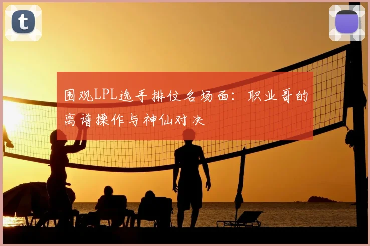 围观LPL选手排位名场面：职业哥的离谱操作与神仙对决