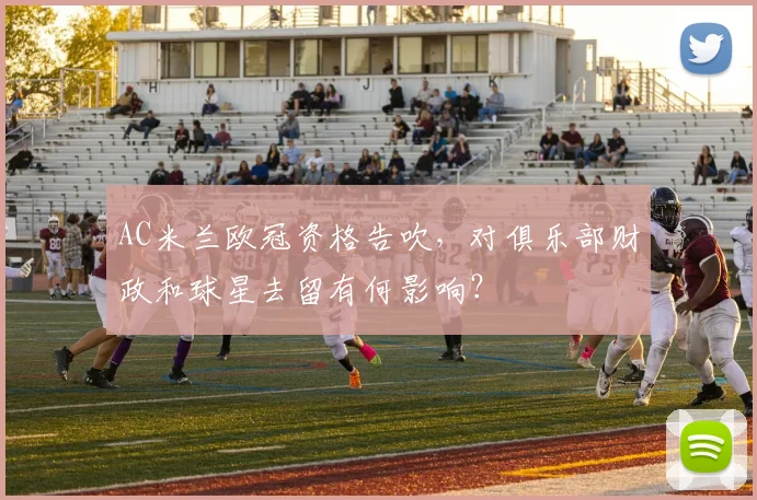 AC米兰欧冠资格告吹，对俱乐部财政和球星去留有何影响？