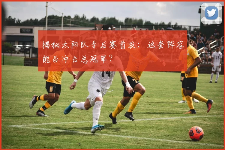 揭秘太阳队季后赛首发：这套阵容能否冲击总冠军？