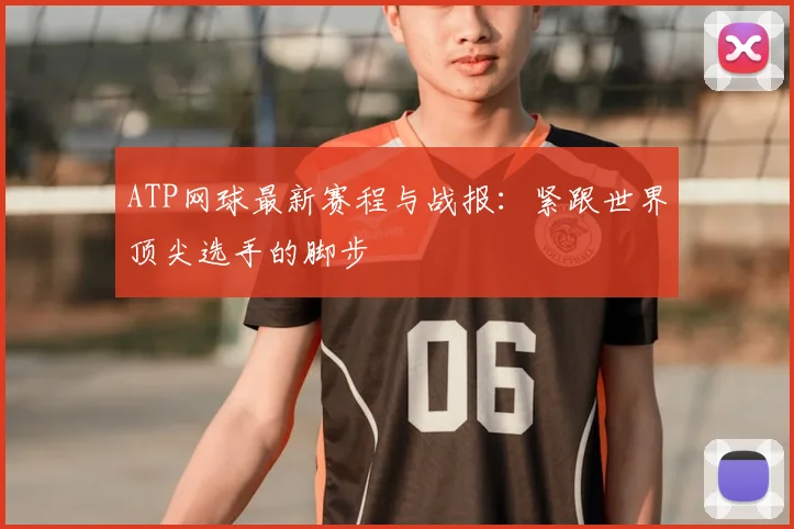 ATP网球最新赛程与战报：紧跟世界顶尖选手的脚步