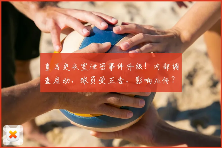 皇马更衣室泄密事件升级！内部调查启动，球员受正告，影响几何？