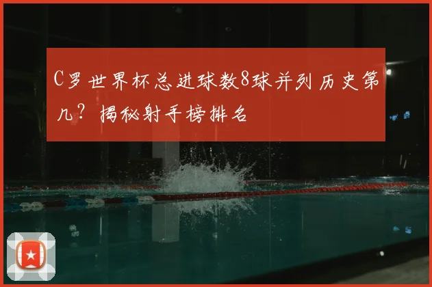 C罗世界杯总进球数8球并列历史第几？揭秘射手榜排名