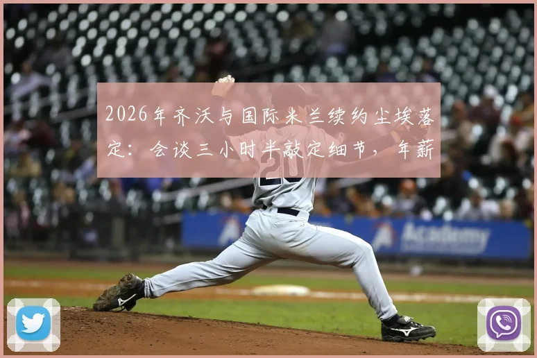 2026年齐沃与国际米兰续约尘埃落定：会谈三小时半敲定细节，年薪与合同年限曝光