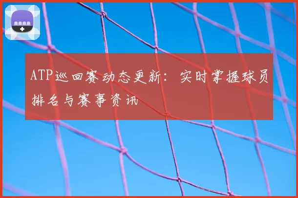 ATP巡回赛动态更新:实时掌握球员排名与赛事资讯