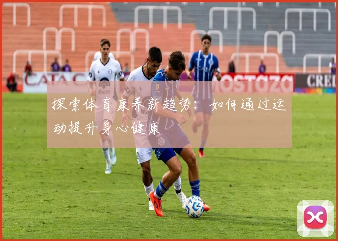探索体育康养新趋势：如何通过运动提升身心健康