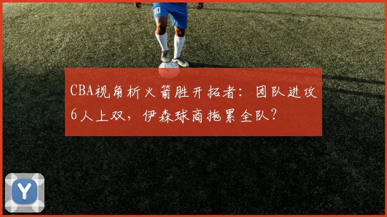 CBA视角析火箭胜开拓者：团队进攻6人上双，伊森球商拖累全队？