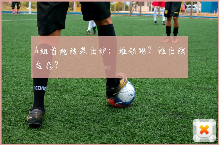 A组首轮结果出炉：谁领跑？谁出线告急？