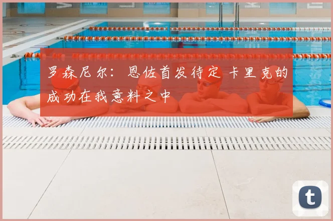 罗森尼尔：恩佐首发待定 卡里克的成功在我意料之中