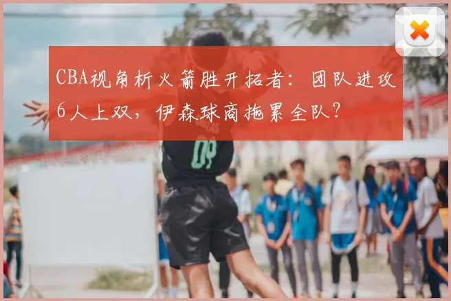 CBA视角析火箭胜开拓者：团队进攻6人上双，伊森球商拖累全队？