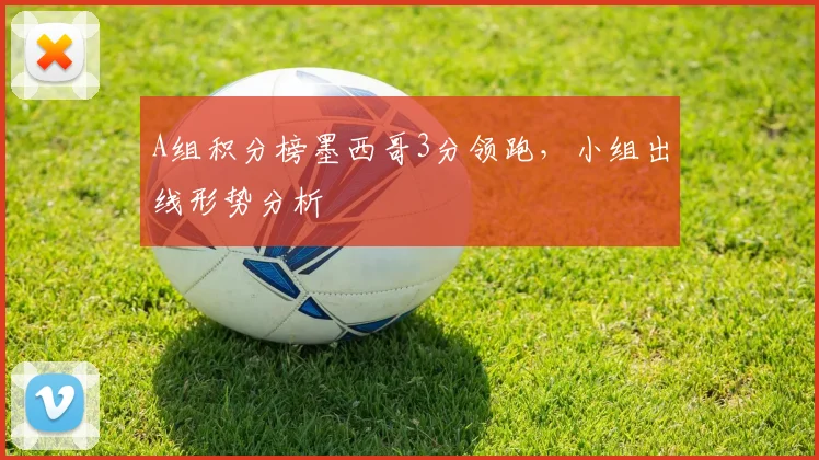 A组积分榜墨西哥3分领跑,小组出线形势分析