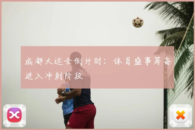 成都大运会倒计时:体育盛事筹备进入冲刺阶段