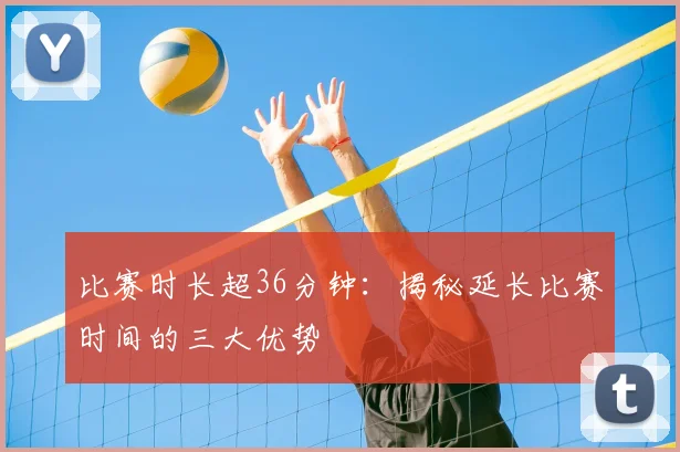 比赛时长超36分钟：揭秘延长比赛时间的三大优势