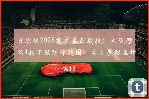 日职联2026赛季最新战报：大阪樱花4轮不败防守稳固，名古屋鲸鱼锋线火力全开，关键对决前瞻分析