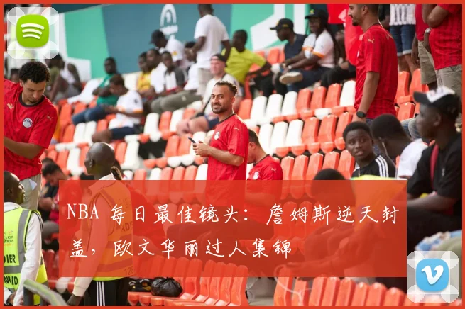 NBA 每日最佳镜头：詹姆斯逆天封盖，欧文华丽过人集锦