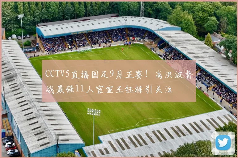 CCTV5直播国足9月正赛！高洪波督战最强11人官宣王钰栋引关注