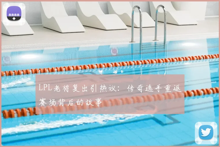 LPL老将复出引热议：传奇选手重返赛场背后的故事