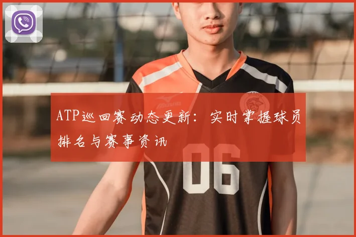 ATP巡回赛动态更新:实时掌握球员排名与赛事资讯