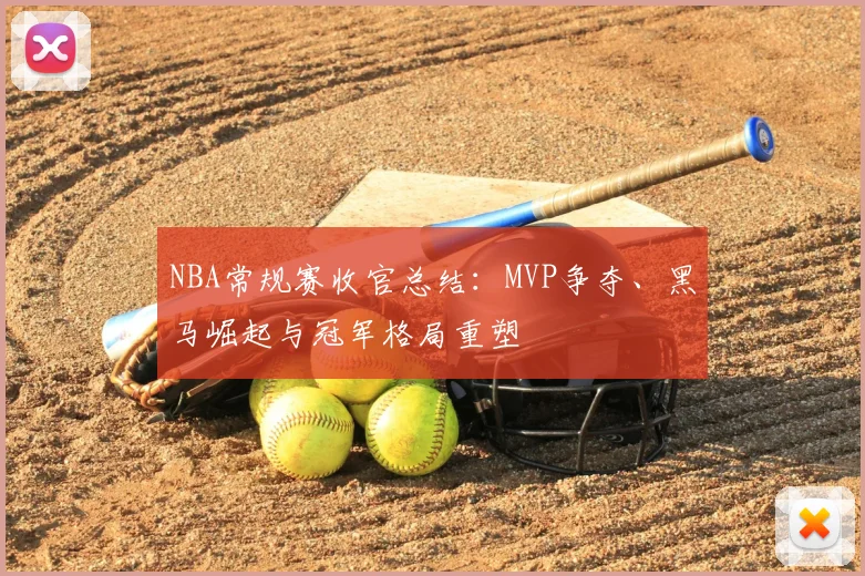 NBA常规赛收官总结：MVP争夺、黑马崛起与冠军格局重塑