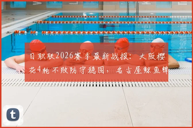 日职联2026赛季最新战报:大阪樱花4轮不败防守稳固,名古屋鲸鱼锋线火力全开,关键对决前瞻分析
