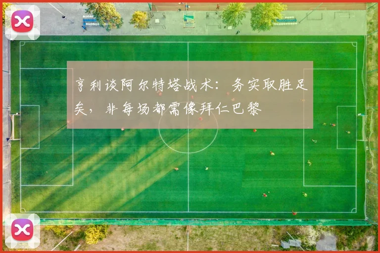 亨利谈阿尔特塔战术：务实取胜足矣，非每场都需像拜仁巴黎