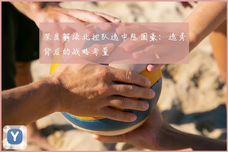 深度解读北控队选中陈国豪:选秀背后的战略考量