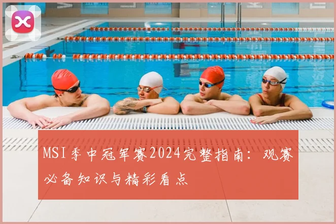 MSI季中冠军赛2024完整指南：观赛必备知识与精彩看点
