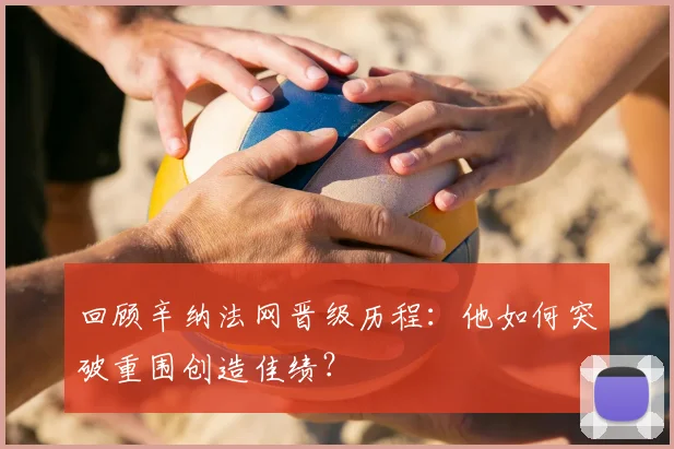 回顾辛纳法网晋级历程:他如何突破重围创造佳绩?