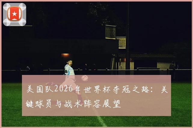 美国队2026年世界杯夺冠之路：关键球员与战术阵容展望