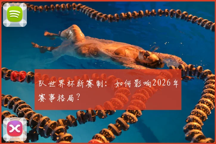 队世界杯新赛制：如何影响2026年赛事格局？