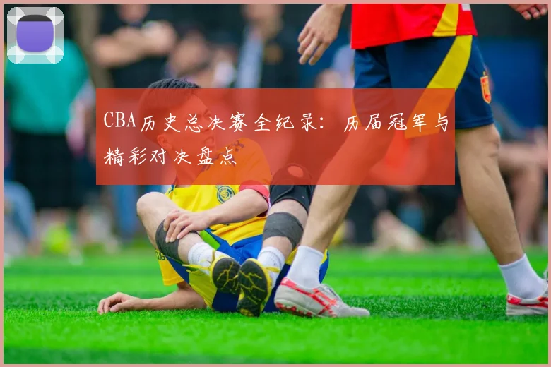 CBA历史总决赛全纪录：历届冠军与精彩对决盘点