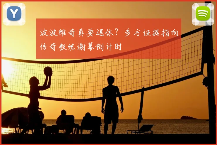 波波维奇真要退休?多方证据指向传奇教练谢幕倒计时