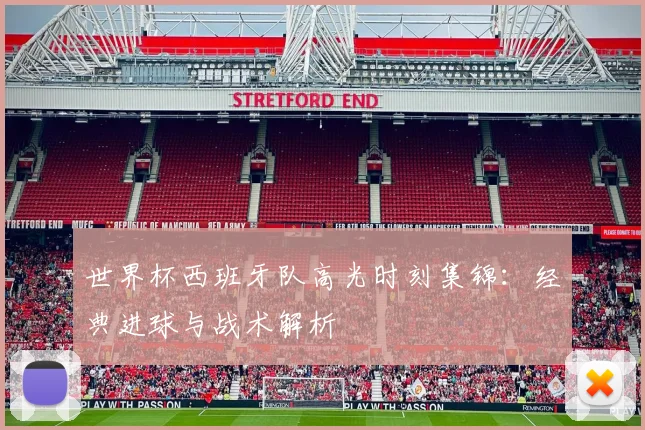 世界杯西班牙队高光时刻集锦:经典进球与战术解析
