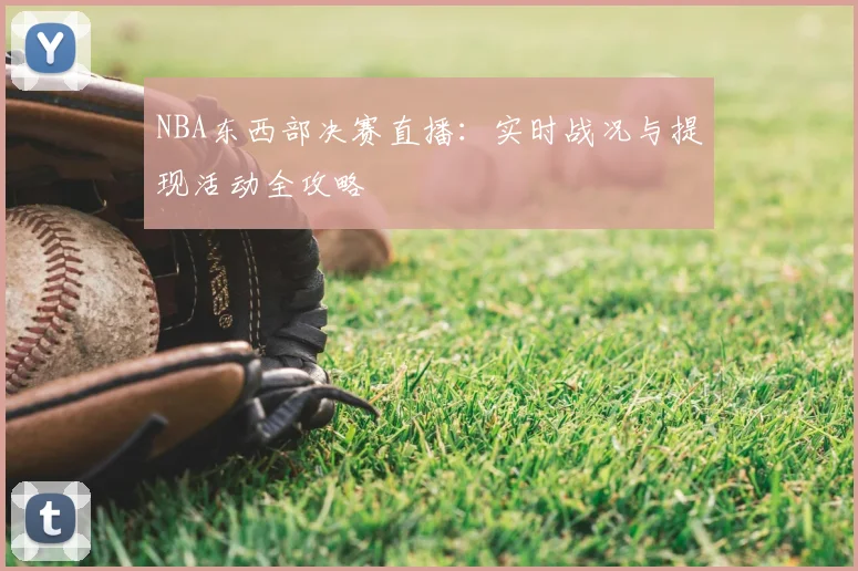 NBA东西部决赛直播：实时战况与提现活动全攻略