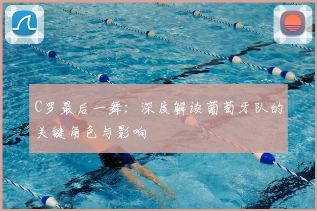 C罗最后一舞：深度解读葡萄牙队的关键角色与影响