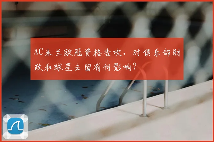 AC米兰欧冠资格告吹，对俱乐部财政和球星去留有何影响？