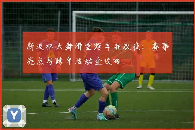 新浪杯太舞滑雪跨年狂欢夜：赛事亮点与跨年活动全攻略