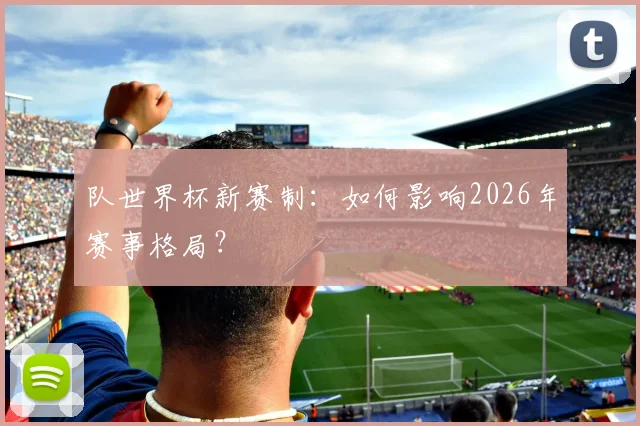队世界杯新赛制：如何影响2026年赛事格局？
